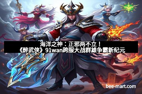 海洋之神：正邪两不立！《醉武侠》91wan跨服大战群雄争霸新纪元