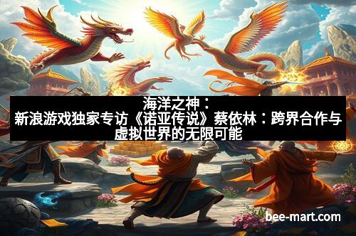 海洋之神：新浪游戏独家专访《诺亚传说》蔡依林：跨界合作与虚拟世界的无限可能