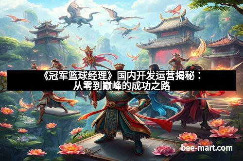 《冠军篮球经理》国内开发运营揭秘：从零到巅峰的成功之路